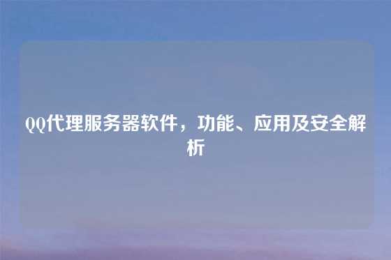 QQ代理服务器软件，功能、应用及安全解析