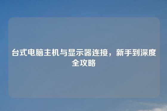 台式电脑主机与显示器连接，新手到深度全攻略