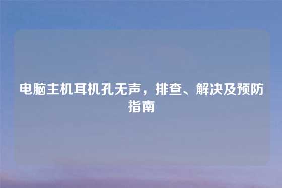 电脑主机耳机孔无声，排查、解决及预防指南