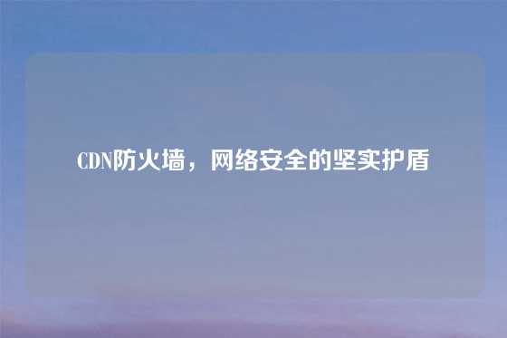 CDN防火墙，网络安全的坚实护盾