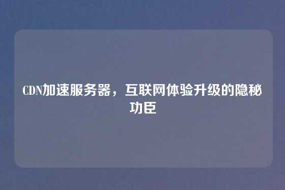 CDN加速服务器，互联网体验升级的隐秘功臣