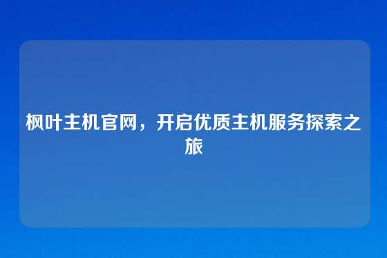 枫叶主机官网，开启优质主机服务探索之旅