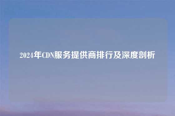 2024年CDN服务提供商排行及深度剖析