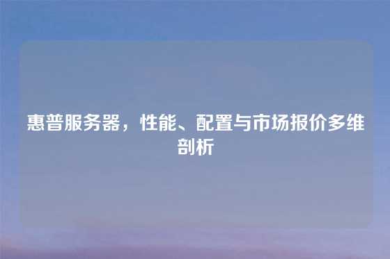 惠普服务器，性能、配置与市场报价多维剖析