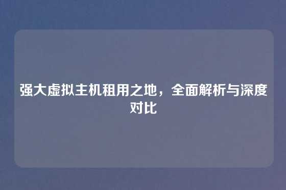 强大虚拟主机租用之地，全面解析与深度对比
