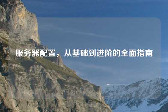 服务器配置，从基础到进阶的全面指南