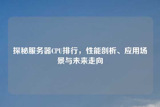 探秘服务器CPU排行,性能剖析、应用场景与未来走向