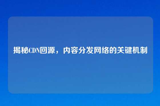 揭秘CDN回源，内容分发网络的关键机制