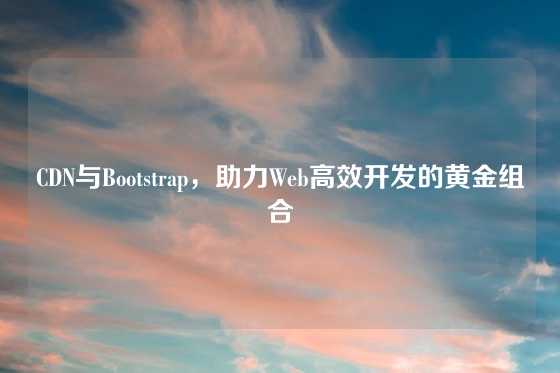 CDN与Bootstrap，助力Web高效开发的黄金组合