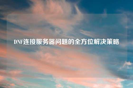 DNF连接服务器问题的全方位解决策略