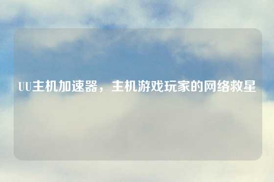 UU主机加速器，主机游戏玩家的网络救星