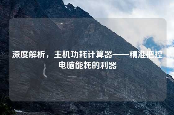 深度解析，主机功耗计算器——精准把控电脑能耗的利器