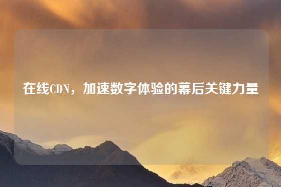 在线CDN，加速数字体验的幕后关键力量