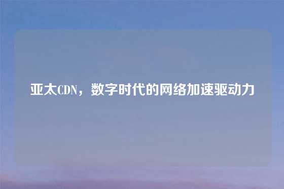 亚太CDN，数字时代的网络加速驱动力