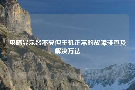 电脑显示器不亮但主机正常的故障排查及解决方法