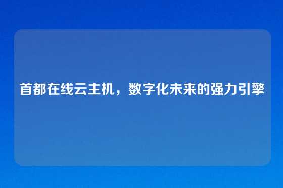 首都在线云主机，数字化未来的强力引擎