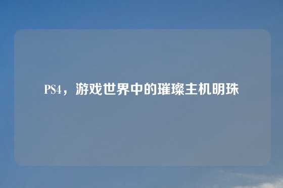 PS4，游戏世界中的璀璨主机明珠