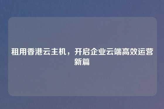 租用香港云主机，开启企业云端高效运营新篇