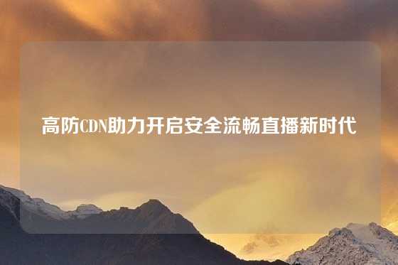 高防CDN助力开启安全流畅直播新时代