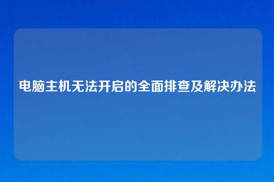 电脑主机无法开启的全面排查及解决办法