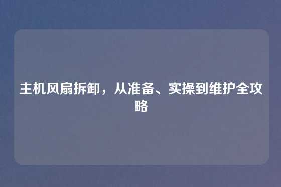 主机风扇拆卸，从准备、实操到维护全攻略