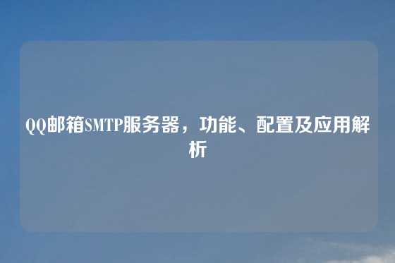 QQ邮箱SMTP服务器，功能、配置及应用解析