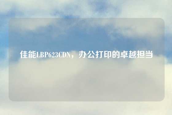 佳能LBP623CDN,办公打印的卓越担当