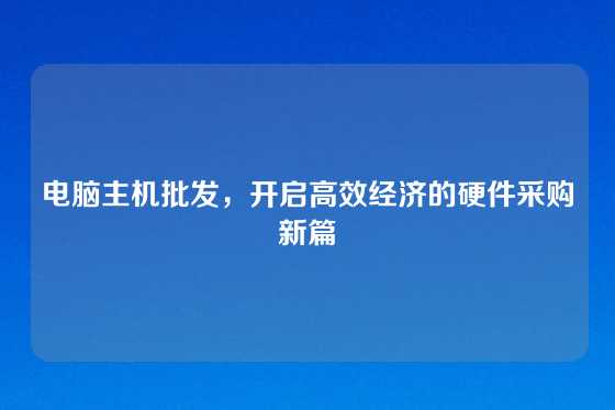 电脑主机批发,开启高效经济的硬件采购新篇