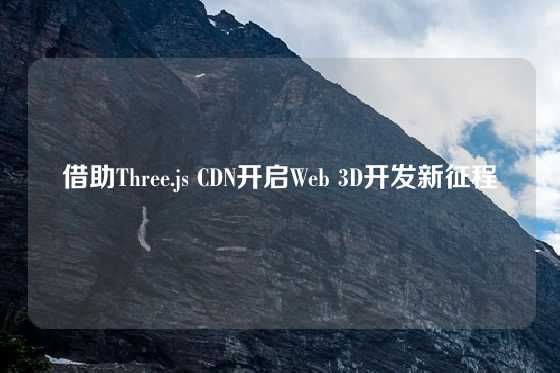 借助Three.js CDN开启Web 3D开发新征程