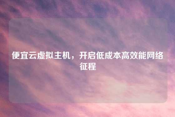 便宜云虚拟主机，开启低成本高效能网络征程