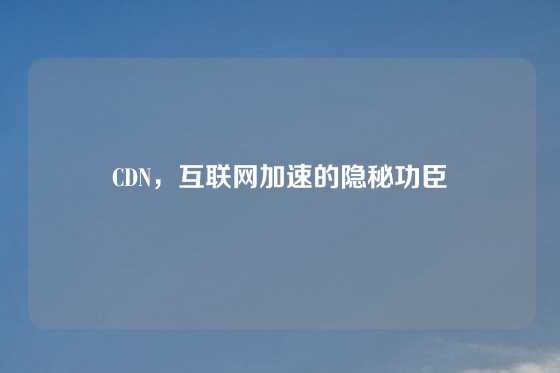 CDN，互联网加速的隐秘功臣