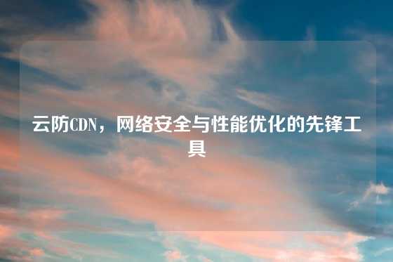 云防CDN，网络安全与性能优化的先锋工具
