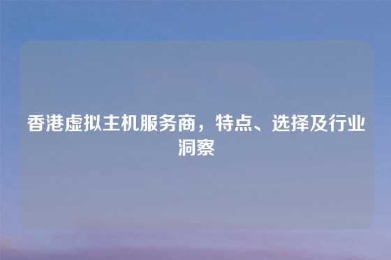 香港虚拟主机服务商，特点、选择及行业洞察