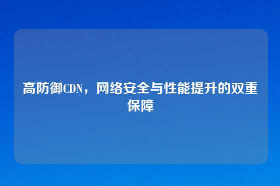 高防御CDN，网络安全与性能提升的双重保障