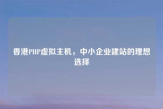 香港PHP虚拟主机,中小企业建站的理想选择