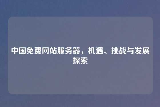 中国免费网站服务器，机遇、挑战与发展探索