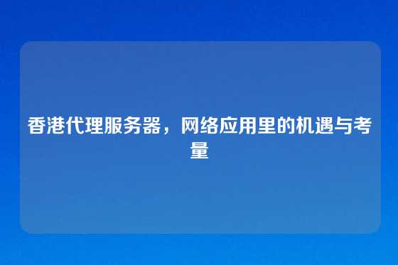 香港代理服务器，网络应用里的机遇与考量