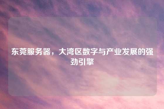 东莞服务器，大湾区数字与产业发展的强劲引擎