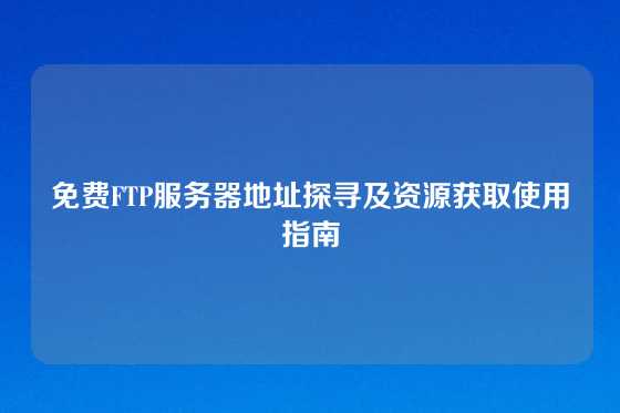 免费FTP服务器地址探寻及资源获取使用指南