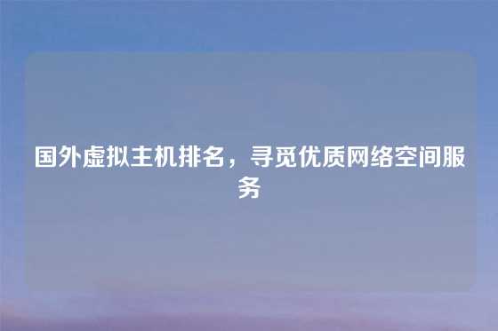 国外虚拟主机排名，寻觅优质网络空间服务
