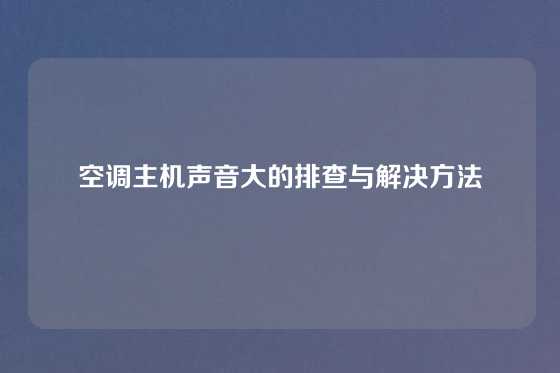 空调主机声音大的排查与解决方法