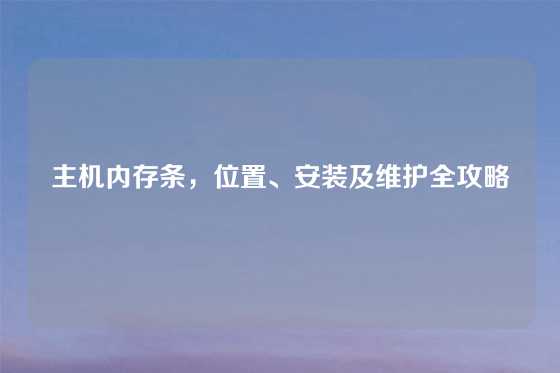 主机内存条,位置、安装及维护全攻略