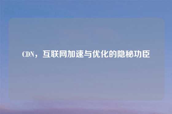 CDN，互联网加速与优化的隐秘功臣