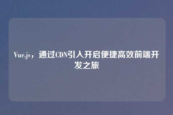 Vue.js，通过CDN引入开启便捷高效前端开发之旅