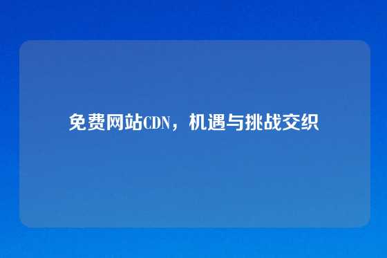 免费网站CDN，机遇与挑战交织