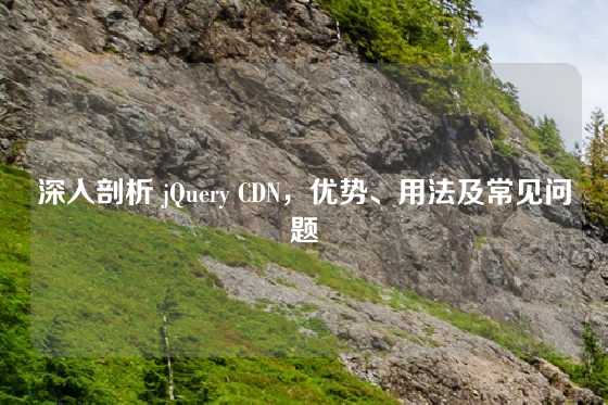 深入剖析 jQuery CDN，优势、用法及常见问题