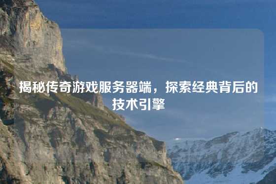 揭秘传奇游戏服务器端，探索经典背后的技术引擎