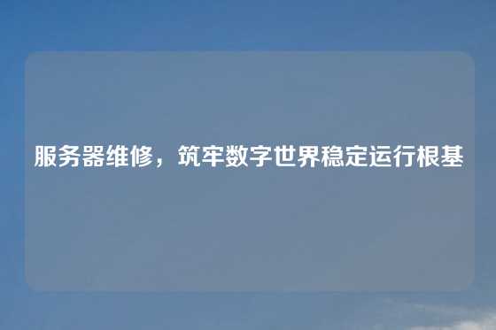 服务器维修，筑牢数字世界稳定运行根基