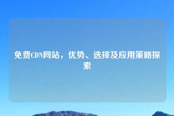 免费CDN网站，优势、选择及应用策略探索