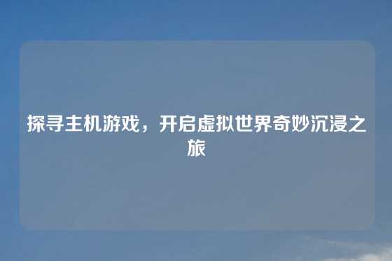 探寻主机游戏，开启虚拟世界奇妙沉浸之旅